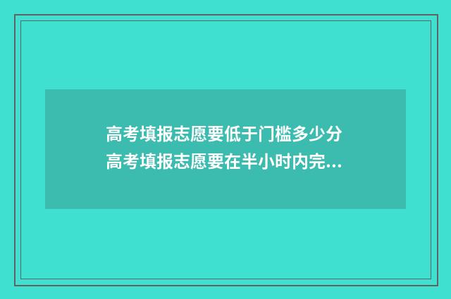 高考填报志愿要低于门槛多少分 高考填报志愿要在半小时内完成吗