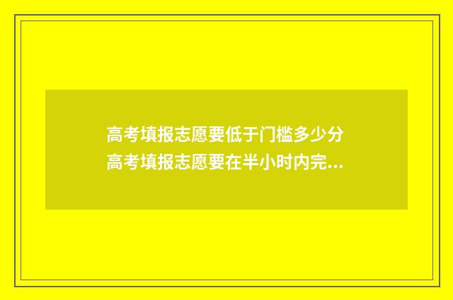 高考填报志愿要低于门槛多少分 高考填报志愿要在半小时内完成吗