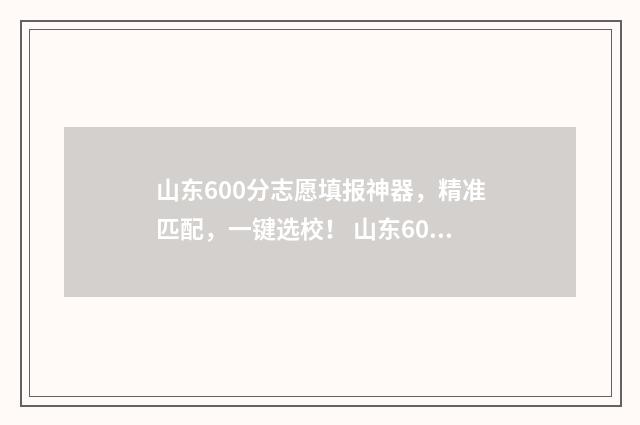 山东600分志愿填报神器，精准匹配，一键选校！ 山东600分多少名