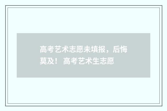 高考艺术志愿未填报，后悔莫及！ 高考艺术生志愿