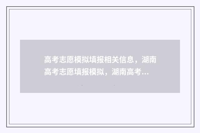 高考志愿模拟填报相关信息，湖南高考志愿填报模拟，湖南高考志愿网上填报时间及入口 高考志愿模拟填报系统