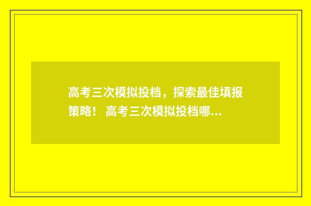 高考三次模拟投档，探索最佳填报策略！ 高考三次模拟投档哪个最难