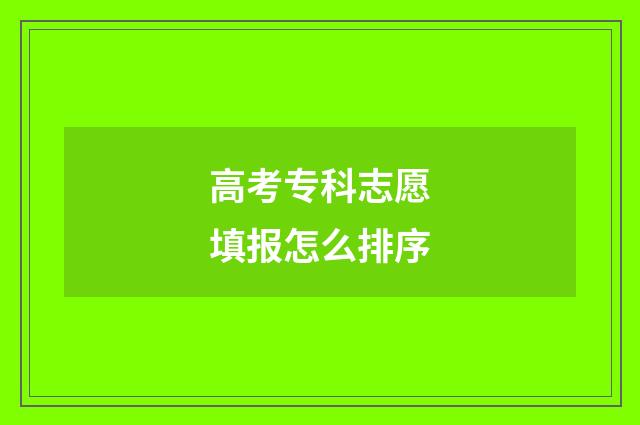 高考专科志愿填报怎么排序