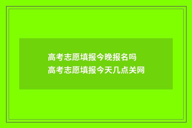 高考志愿填报今晚报名吗 高考志愿填报今天几点关网