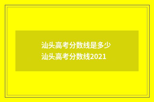 汕头高考分数线是多少 汕头高考分数线2021