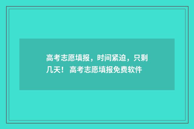 高考志愿填报，时间紧迫，只剩几天！ 高考志愿填报免费软件