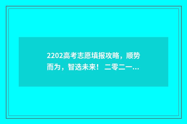 2202高考志愿填报攻略，顺势而为，智选未来！ 二零二一年高考志愿怎么填
