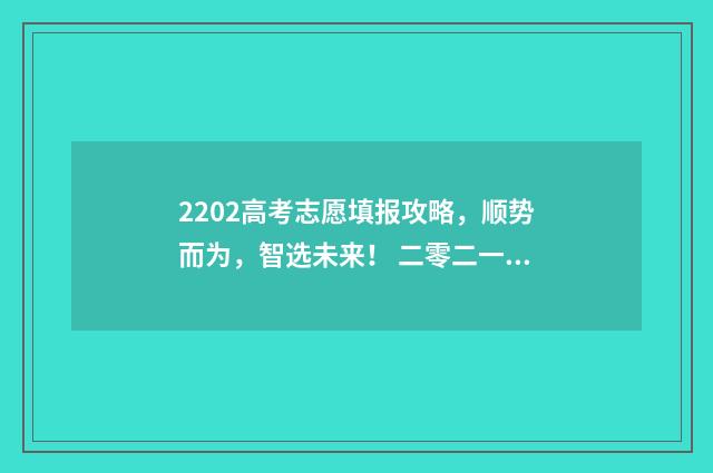 2202高考志愿填报攻略，顺势而为，智选未来！ 二零二一年高考志愿怎么填