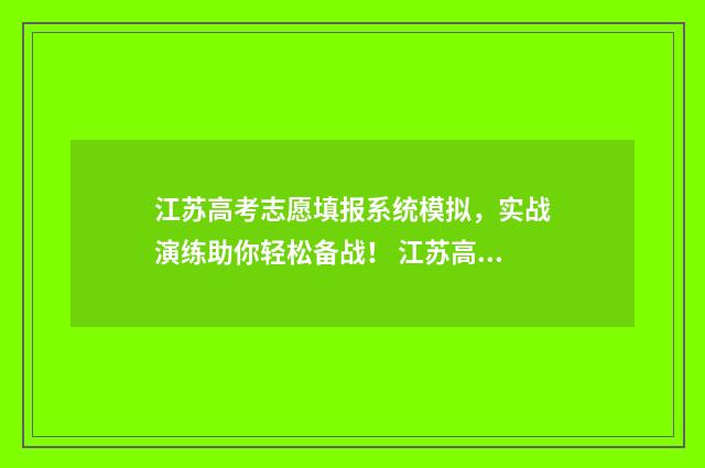 江苏高考志愿填报系统模拟，实战演练助你轻松备战！ 江苏高考志愿填报专科时间