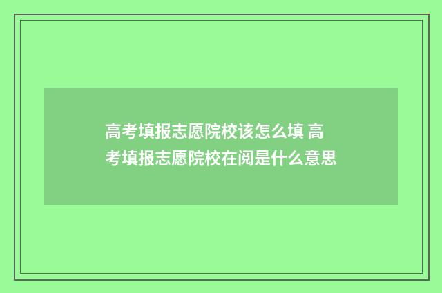高考填报志愿院校该怎么填 高考填报志愿院校在阅是什么意思