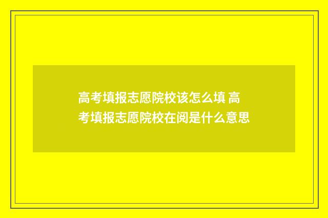高考填报志愿院校该怎么填 高考填报志愿院校在阅是什么意思