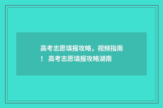 高考志愿填报攻略，视频指南！ 高考志愿填报攻略湖南
