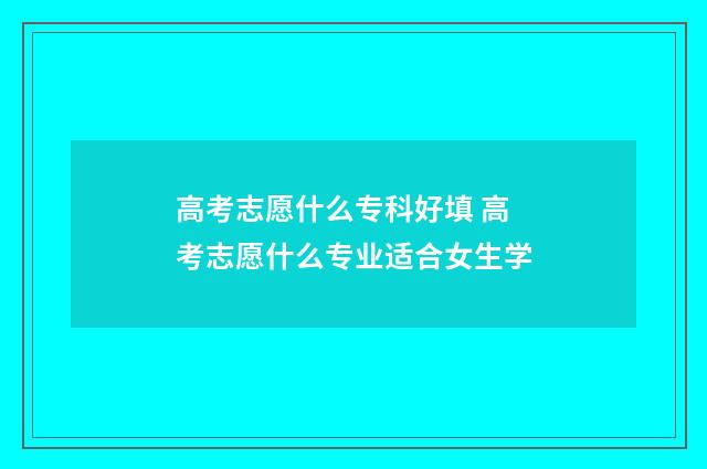 高考志愿什么专科好填 高考志愿什么专业适合女生学
