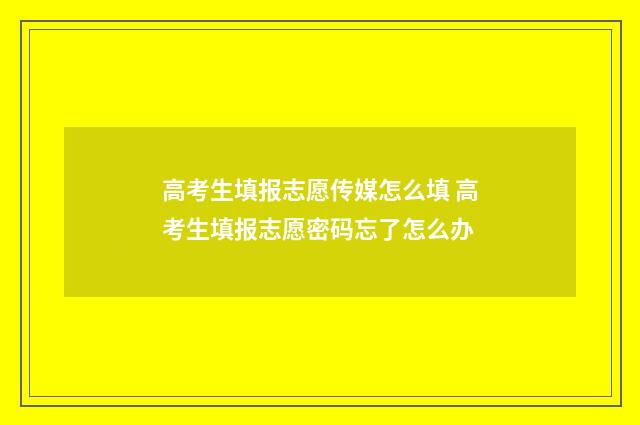 高考生填报志愿传媒怎么填 高考生填报志愿密码忘了怎么办