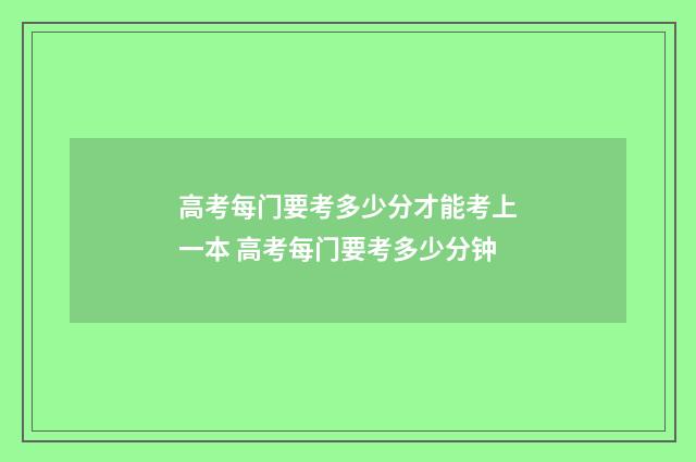 高考每门要考多少分才能考上一本 高考每门要考多少分钟