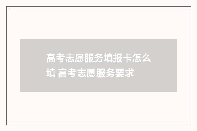高考志愿服务填报卡怎么填 高考志愿服务要求