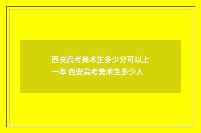 西安高考美术生多少分可以上一本 西安高考美术生多少人