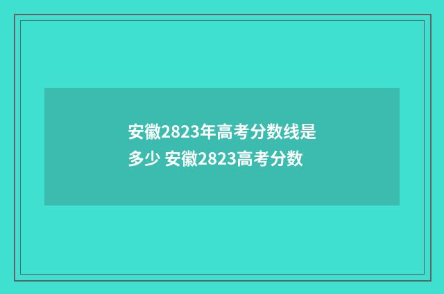 安徽2823年高考分数线是多少 安徽2823高考分数