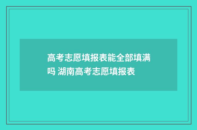 高考志愿填报表能全部填满吗 湖南高考志愿填报表