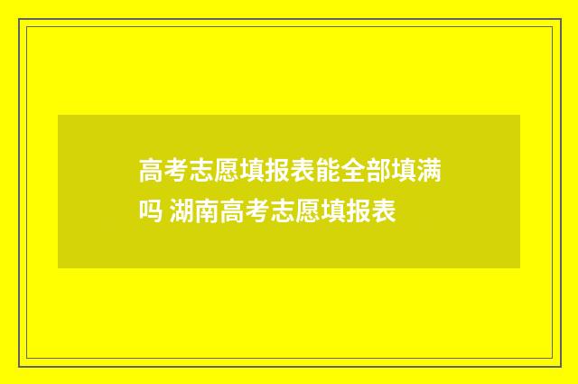 高考志愿填报表能全部填满吗 湖南高考志愿填报表