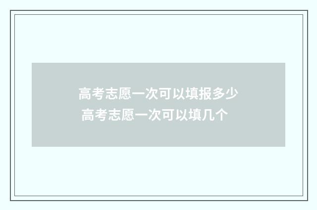 高考志愿一次可以填报多少 高考志愿一次可以填几个