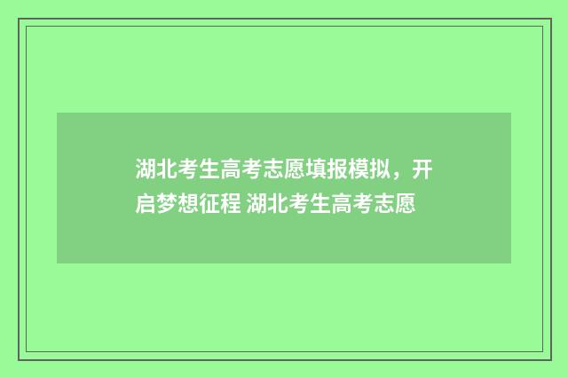 湖北考生高考志愿填报模拟，开启梦想征程 湖北考生高考志愿