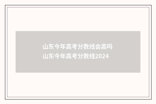 山东今年高考分数线会高吗 山东今年高考分数线2024