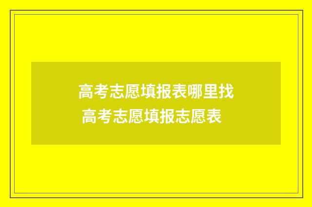 高考志愿填报表哪里找 高考志愿填报志愿表