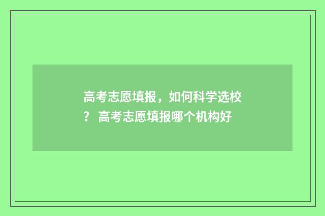 高考志愿填报，如何科学选校？ 高考志愿填报哪个机构好