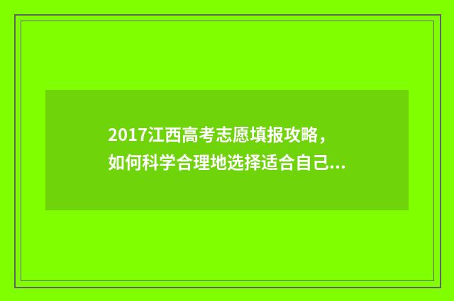 2017江西高考志愿填报攻略，如何科学合理地选择适合自己的专业和学校？ 2017江西高考分数查询