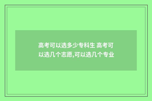 高考可以选多少专科生 高考可以选几个志愿,可以选几个专业