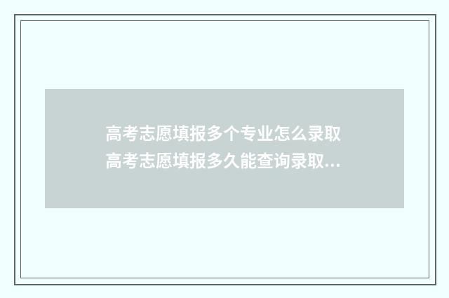 高考志愿填报多个专业怎么录取 高考志愿填报多久能查询录取情况