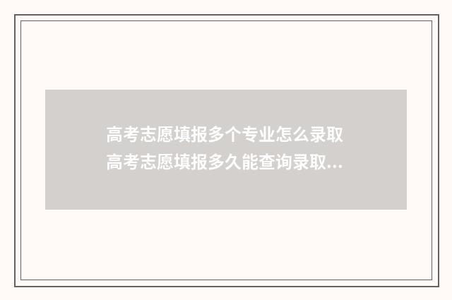 高考志愿填报多个专业怎么录取 高考志愿填报多久能查询录取情况