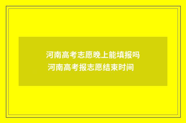 河南高考志愿晚上能填报吗 河南高考报志愿结束时间