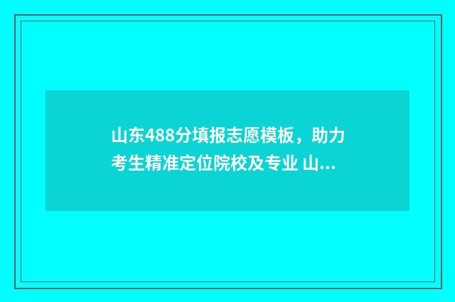 山东488分填报志愿模板，助力考生精准定位院校及专业 山东488分可报考什么学校