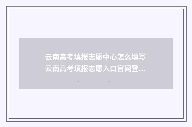 云南高考填报志愿中心怎么填写 云南高考填报志愿入口官网登录