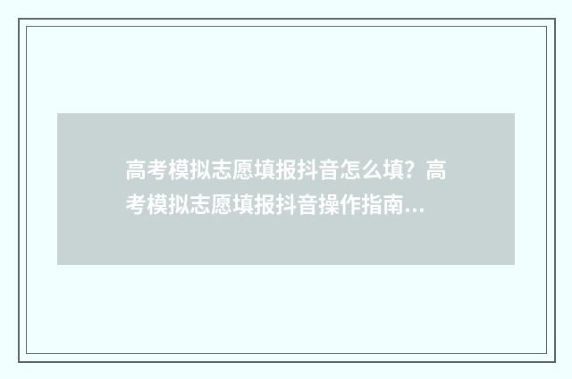 高考模拟志愿填报抖音怎么填？高考模拟志愿填报抖音操作指南 高考模拟志愿填报入口