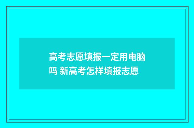 高考志愿填报一定用电脑吗 新高考怎样填报志愿