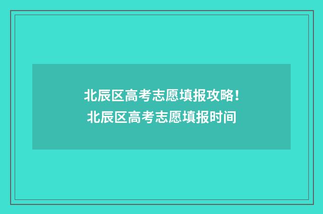 北辰区高考志愿填报攻略！ 北辰区高考志愿填报时间