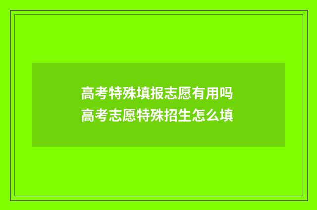 高考特殊填报志愿有用吗 高考志愿特殊招生怎么填