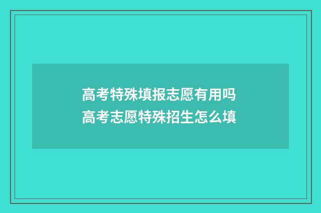 高考特殊填报志愿有用吗 高考志愿特殊招生怎么填