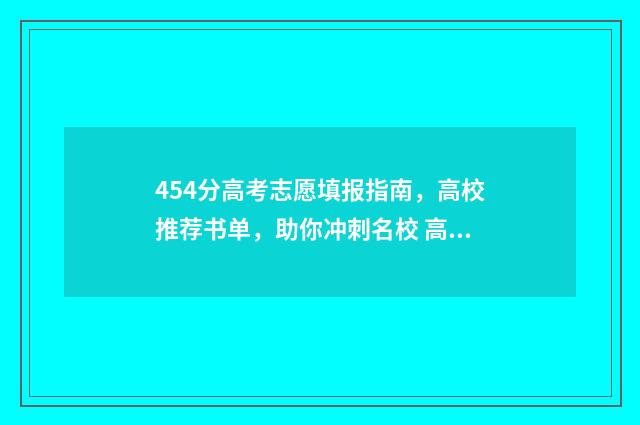 454分高考志愿填报指南，高校推荐书单，助你冲刺名校 高考454分上哪所大学