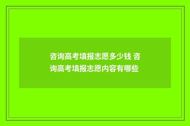 咨询高考填报志愿多少钱 咨询高考填报志愿内容有哪些