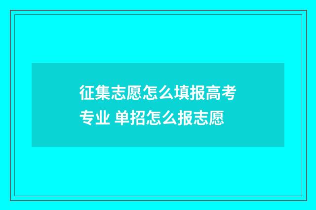 征集志愿怎么填报高考专业 单招怎么报志愿