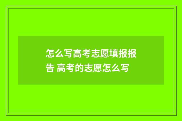 怎么写高考志愿填报报告 高考的志愿怎么写