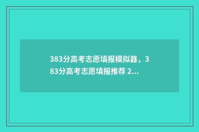 383分高考志愿填报模拟器，383分高考志愿填报推荐 2021年高考分数383能上什么学校