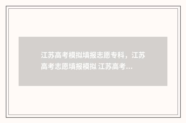 江苏高考模拟填报志愿专科，江苏高考志愿填报模拟 江苏高考模拟填报志愿密码是什么