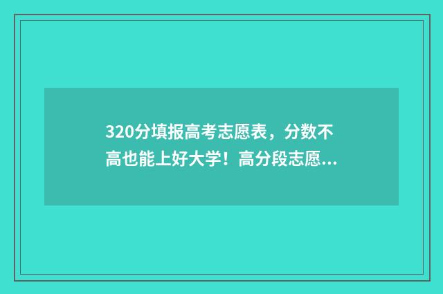 320分填报高考志愿表，分数不高也能上好大学！高分段志愿填报备选指南 高考320分可以上本科吗