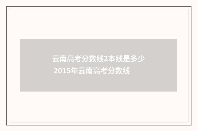 云南高考分数线2本线是多少 2015年云南高考分数线