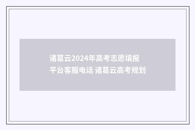 诸葛云2024年高考志愿填报平台客服电话 诸葛云高考规划